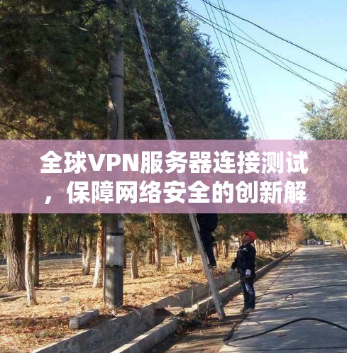 全球VPN服务器连接测试，保障网络安全的创新解决方案