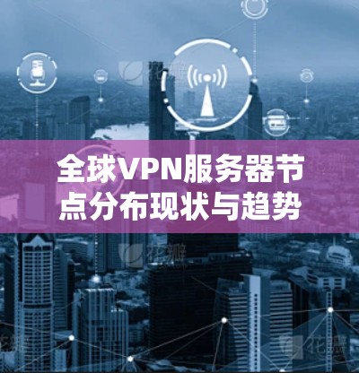 全球VPN服务器节点分布现状与趋势