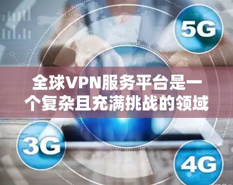 全球VPN服务平台是一个复杂且充满挑战的领域，涉及技术、安全和用户需求等多个方面。以下是对该领域的总结