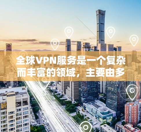 全球VPN服务是一个复杂而丰富的领域，主要由多个提供商提供，每个服务都有其独特的特点和适用场景。以下是全面的比较和总结