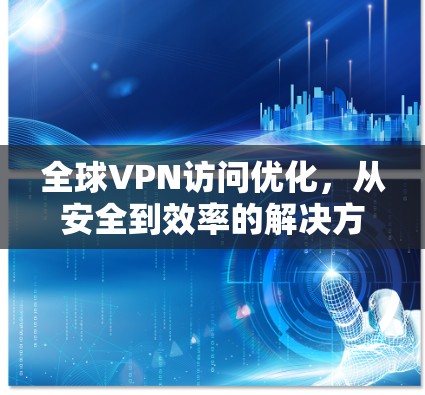 全球VPN访问优化，从安全到效率的解决方案