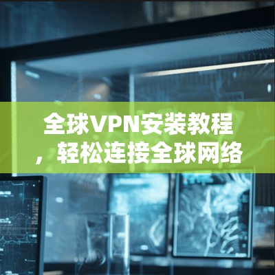 全球VPN安装教程，轻松连接全球网络的实用指南
