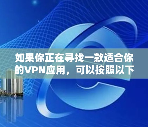 如果你正在寻找一款适合你的VPN应用，可以按照以下步骤进行选择