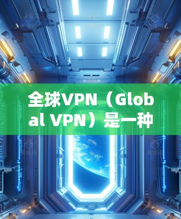 全球VPN（Global VPN）是一种通过技术手段实现网络间通信的工具，允许用户在不同国家或地区的网络之间建立联系。全球VPN可以通过多种方式实现，例如通过软件、API接口或网络服务