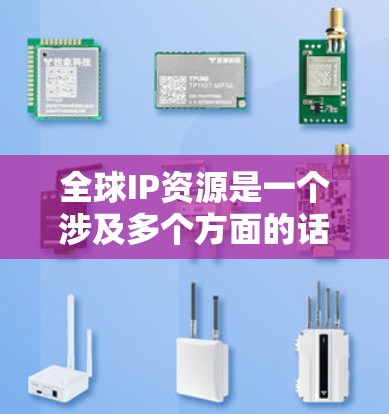 全球IP资源是一个涉及多个方面的话题，涵盖了互联网、数据传输、网络管理等多个领域。以下是一些关于全球IP资源的要点和信息