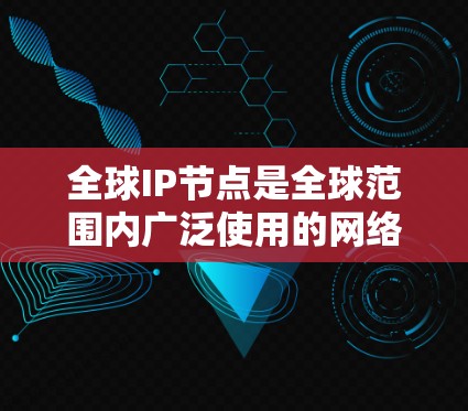 全球IP节点是全球范围内广泛使用的网络地址，它们在多个网络中使用，有助于访问外部网络，以及在某些特定的网络中作为参考点。以下是关于全球IP节点的详细信息