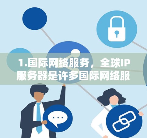 1.国际网络服务，全球IP服务器是许多国际网络服务提供商（如听说网、猎豹网等）的核心基础设施，负责管理服务器的分配和管理