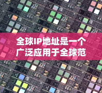 全球IP地址是一个广泛应用于全球范围内的网络标识系统，涵盖了所有国家的网络内容。以下是关于全球IP地址的详细解释