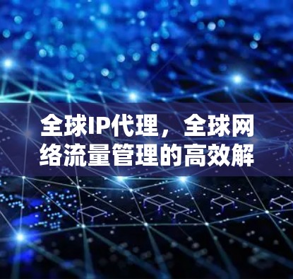 全球IP代理，全球网络流量管理的高效解决方案