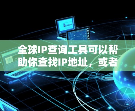 全球IP查询工具可以帮助你查找IP地址，或者计算IP范围。以下是一些常用的全球IP查询工具