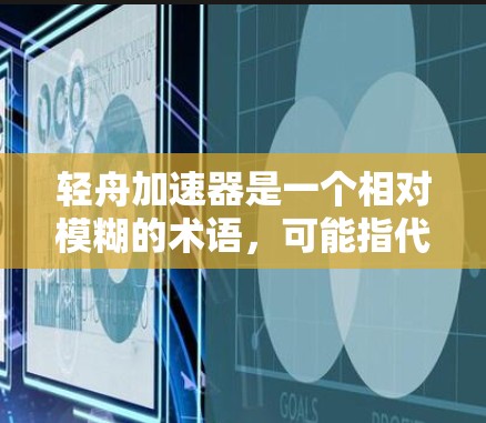 轻舟加速器是一个相对模糊的术语，可能指代不同的领域。以下是一些可能的解释