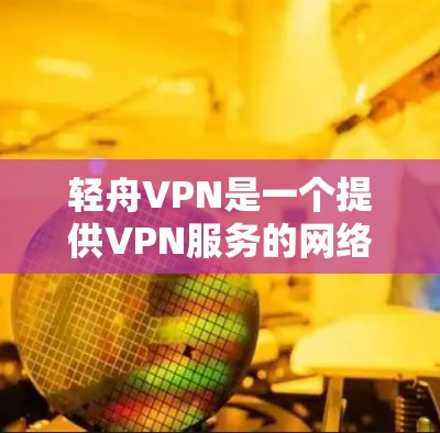 轻舟VPN是一个提供VPN服务的网络服务，旨在为用户提供安全、可靠的网络连接。以下是对轻舟VPN的详细介绍