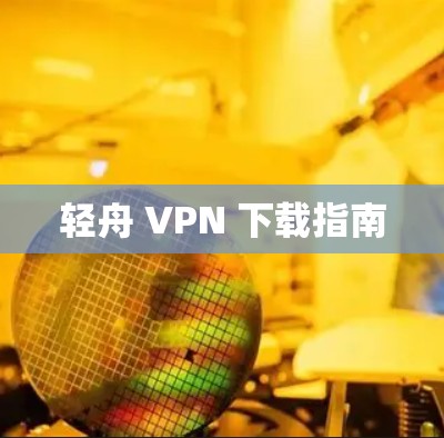 轻舟 VPN 下载指南 轻舟 VPN 下载指南