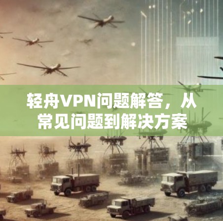 轻舟VPN问题解答，从常见问题到解决方案