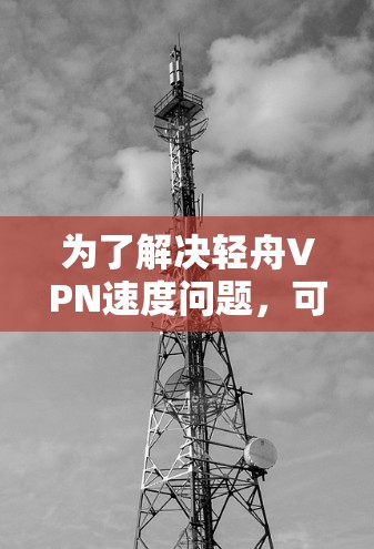 为了解决轻舟VPN速度问题，可以按照以下步骤进行