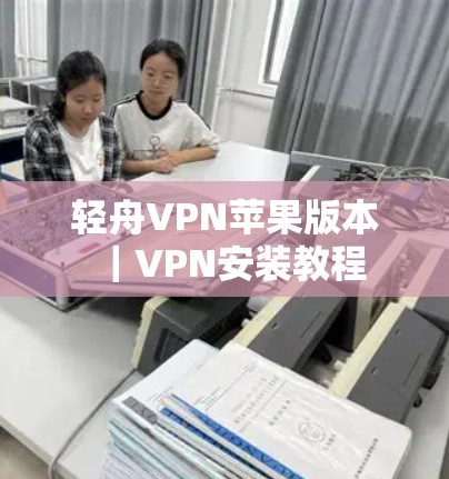 轻舟VPN苹果版本｜VPN安装教程