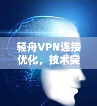 轻舟VPN连接优化，技术突破与未来展望