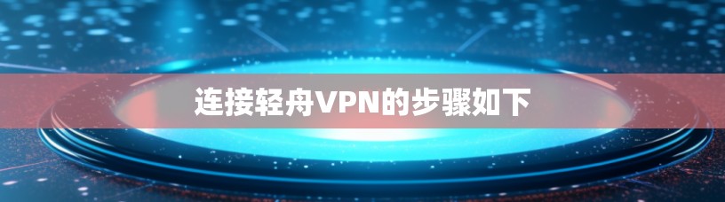 连接轻舟VPN的步骤如下
