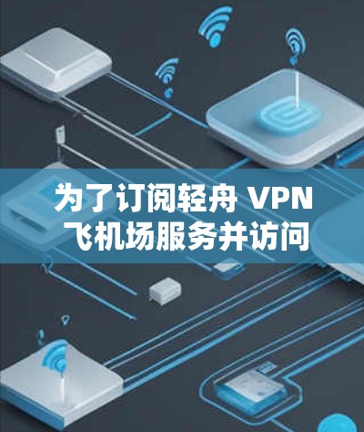 为了订阅轻舟 VPN 飞机场服务并访问机场的VPN网站，您可以按照以下步骤进行