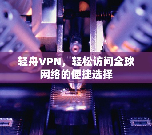 轻舟VPN，轻松访问全球网络的便捷选择