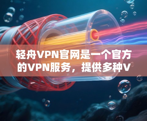 轻舟VPN官网是一个官方的VPN服务，提供多种VPN服务，包括高速VPN、免费VPN、加密VPN等。以下是使用轻舟VPN官网和下载高速VPN的步骤说明