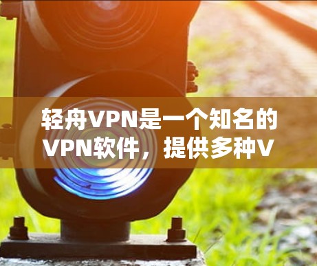 轻舟VPN是一个知名的VPN软件，提供多种VPN服务。如果你正在寻找轻舟VPN的最新版本，建议访问其官方网站或下载页面，以获取最新的软件版本