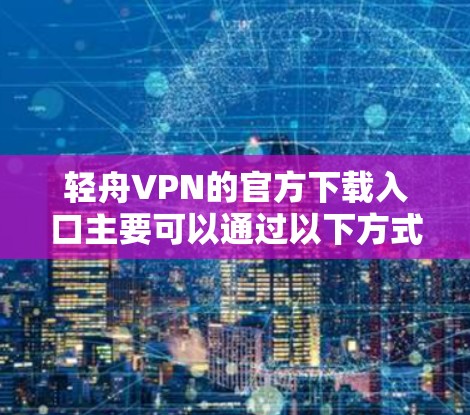 轻舟VPN的官方下载入口主要可以通过以下方式获取