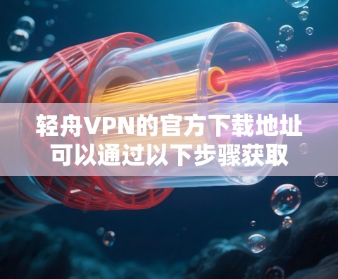 轻舟VPN的官方下载地址可以通过以下步骤获取