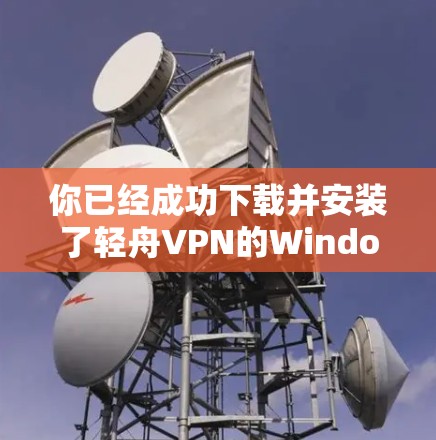 你已经成功下载并安装了轻舟VPN的Windows版本。以下是使用步骤的总结