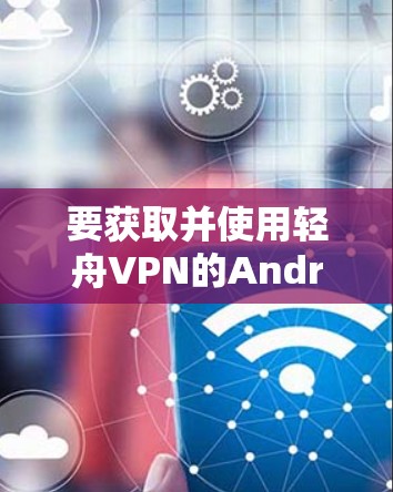 要获取并使用轻舟VPN的Android版，您可以按照以下步骤操作