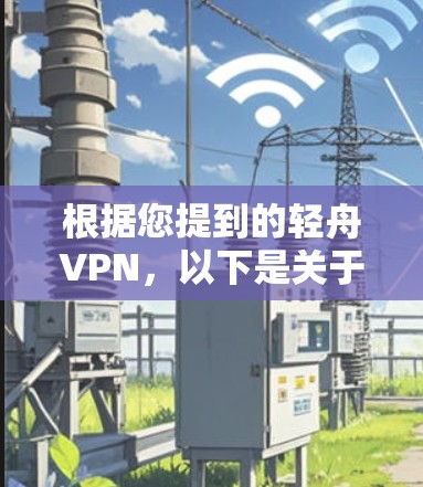 根据您提到的轻舟VPN,以下是关于最新官方APP的详细信息 根据您提到的轻舟VPN,以下是关于最新官方APP的详细信息