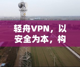 轻舟VPN，以安全为本，构建更优质的网络出行体验