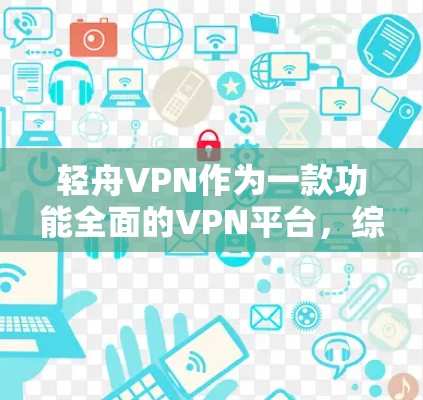 轻舟VPN作为一款功能全面的VPN平台，综合考虑了多方面因素，提供了良好的用户体验。以下是对其功能的详细评估