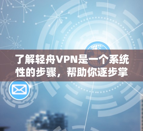 了解轻舟VPN是一个系统性的步骤，帮助你逐步掌握其功能和使用方法。以下是一个清晰的指南，帮助你顺利入门