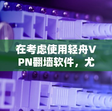 在考虑使用轻舟VPN翻墙软件，尤其是稳定梯子推荐时，以下是逐步的建议