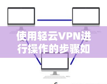 使用轻云VPN进行操作的步骤如下 使用轻云VPN进行操作的步骤如下