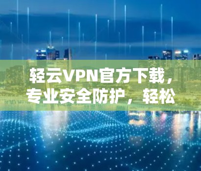 轻云VPN官方下载，专业安全防护，轻松连接异步网络
