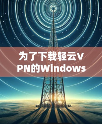 为了下载轻云VPN的Windows版,您可以按照以下步骤操作 为了下载轻云VPN的Windows版,您可以按照以下步骤操作