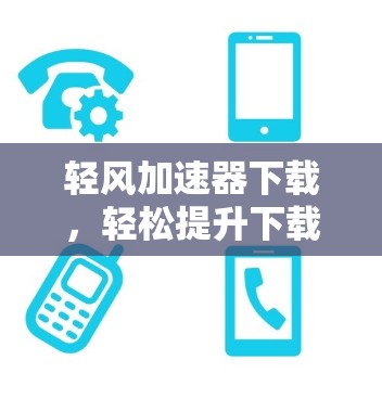 轻风加速器下载，轻松提升下载速度
