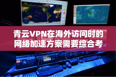青云VPN在海外访问时的网络加速方案需要综合考虑多个因素以保证可靠性和安全性。以下是具体的优化建议