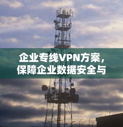 企业专线VPN方案，保障企业数据安全与传输效率
