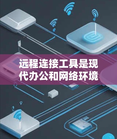 远程连接工具是现代办公和网络环境中的重要工具，能够帮助用户高效地远程连接到多种设备和平台，广泛应用于远程办公、文件同步、团队协作等多个领域。以下是对这些工具的详细总结和使用指南