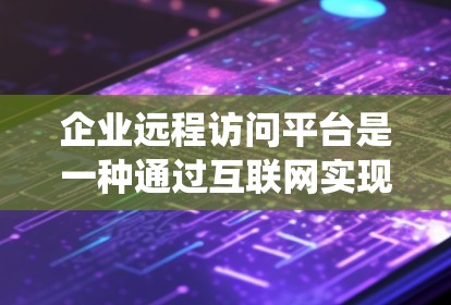 企业远程访问平台是一种通过互联网实现企业内部系统管理的工具，广泛应用于财务、生产、医疗等多个领域。以下是该平台的详细分析和总结