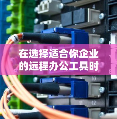 在选择适合你企业的远程办公工具时，可以从以下几个方面进行分析，以帮助你做出明智的选择