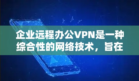企业远程办公VPN是一种综合性的网络技术，旨在保障企业内部员工的数据和隐私安全，同时支持远程办公需求。以下是对该技术的详细分析和总结