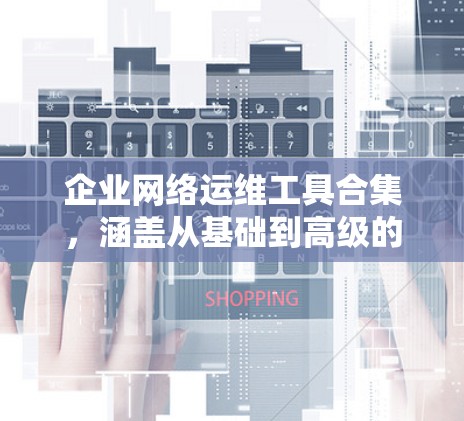企业网络运维工具合集，涵盖从基础到高级的工具，帮助企业在不同场景下优化网络环境、提升安全性和运营效率。以下是整理后的工具列表