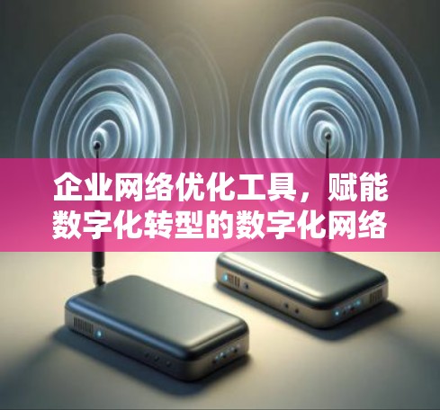 企业网络优化工具，赋能数字化转型的数字化网络解决方案