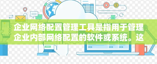 企业网络配置管理工具是指用于管理企业内部网络配置的软件或系统。这类工具通常用于监控、管理、安全和优化网络设备,以确保网络的稳定、安全和高效运行。以下是一些常见的企业网络配置管理工具 企业网络配置管理工具是指用于管理企业内部网络配置的软件或系统。这类工具通常用于监控、管理、安全和优化网络设备,以确保网络的稳定、安全和高效运行。以下是一些常见的企业网络配置管理工具