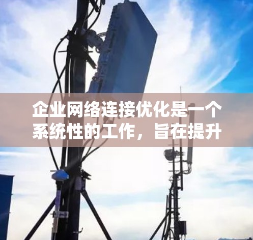企业网络连接优化是一个系统性的工作，旨在提升网络效率、降低成本并增强用户体验。以下是对该主题的分步指南