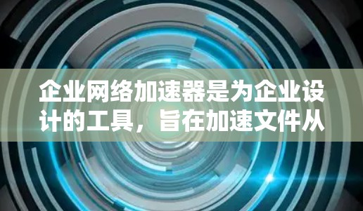企业网络加速器是为企业设计的工具，旨在加速文件从本地到云端的传输，优化企业内部文件管理，提高效率。以下是其主要功能、适用场景和使用建议